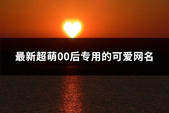 最新超萌00后专用的可爱网名(193个)