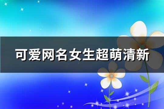 可爱网名女生超萌清新(精选181个)