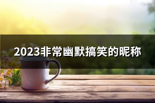 2023非常幽默搞笑的昵称(174个)