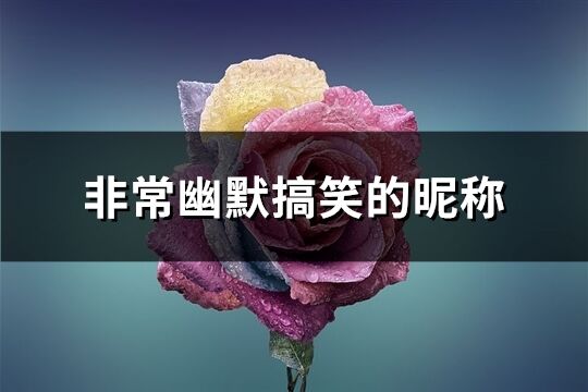 非常幽默搞笑的昵称(精选290个)