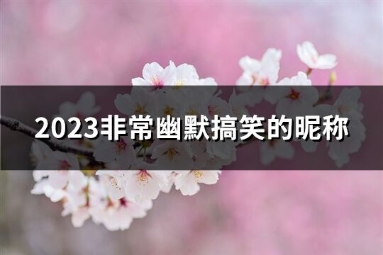 2023非常幽默搞笑的昵称(优选174个)