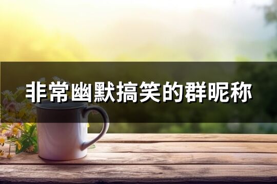 非常幽默搞笑的群昵称(295个)