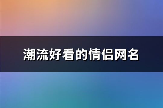 潮流好看的情侣网名(181对)