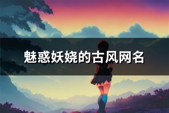 魅惑妖娆的古风网名(精选446个)