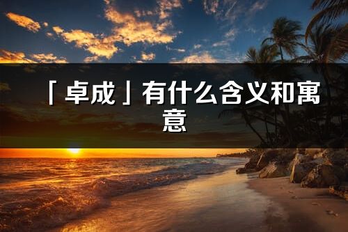 「卓成」有什么含义和寓意_卓成名字的出处与意思