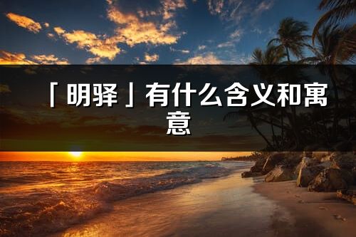 「明驿」有什么含义和寓意_明驿名字的出处与意思