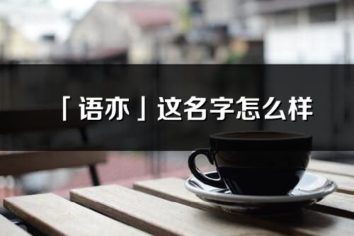 「语亦」这名字怎么样_语亦的名字解释