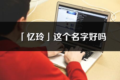 「忆玲」这个名字好吗_忆玲名字寓意,含义