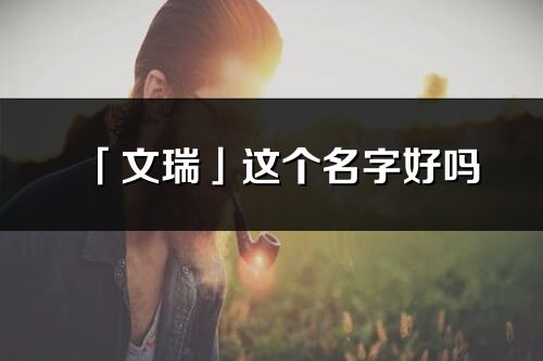 「文瑞」这个名字好吗_文瑞名字寓意,含义