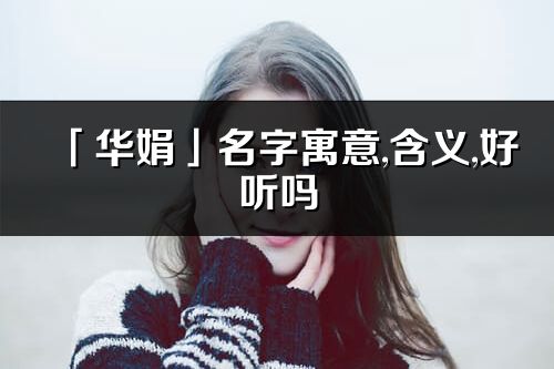 「华娟」名字寓意,含义,好听吗_华娟名字分析打分