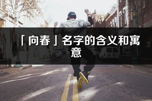 「向春」名字的含义和寓意_向春的出处与意思解释