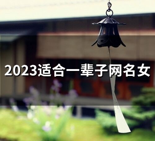 2023适合一辈子网名女 一生运气比较旺的网名女