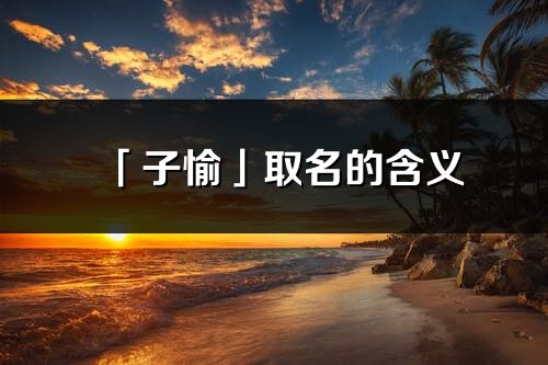 「子愉」取名的含义_子愉名字寓意解释