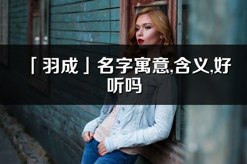 「羽成」名字寓意,含义,好听吗_羽成名字分析打分