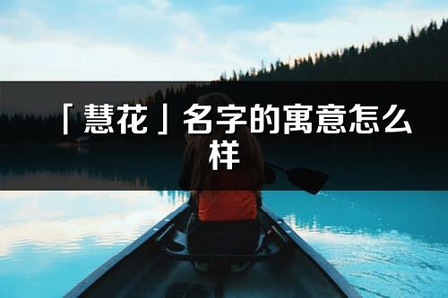 「慧花」名字的寓意怎么样_慧花的出处