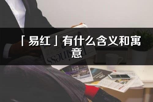 「易红」有什么含义和寓意_易红名字的出处与意思