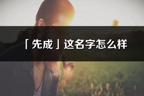 「先成」这名字怎么样_先成的名字解释