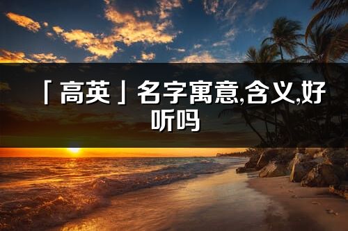 「高英」名字寓意,含义,好听吗_高英名字分析打分