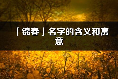 「锦春」名字的含义和寓意_锦春的出处与意思解释