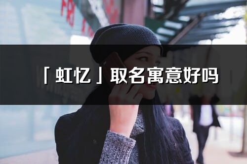 「虹忆」取名寓意好吗_虹忆名字含义及寓意