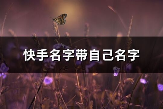 快手名字带自己名字(优选106个)