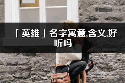 「英雄」名字寓意,含义,好听吗