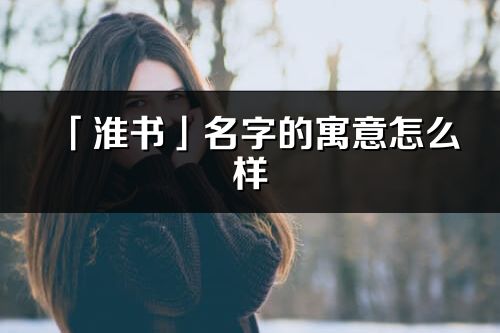 「淮书」名字的寓意怎么样_淮书的出处