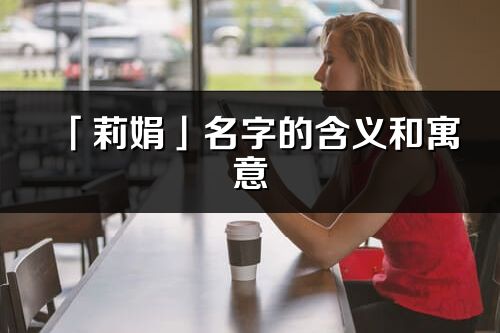 「莉娟」名字的含义和寓意_莉娟的出处与意思解释