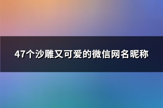 47个沙雕又可爱的微信网名昵称(精选47个)