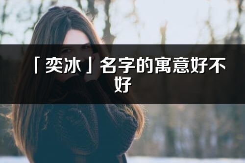 「奕冰」名字的寓意好不好_奕冰含义分析