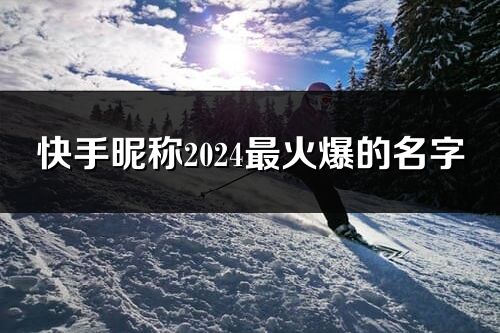 快手昵称2024最火爆的名字(优选297个)