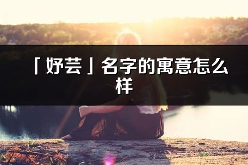 「妤芸」名字的寓意怎么样_妤芸的出处