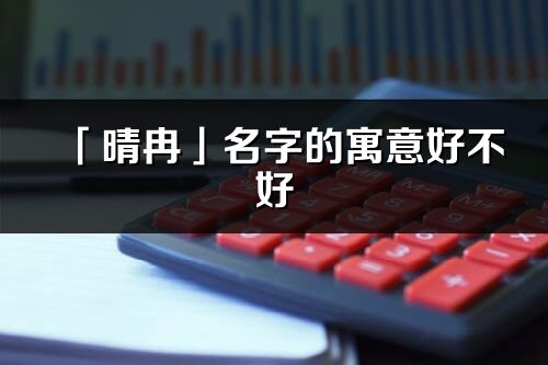 「晴冉」名字的寓意好不好_晴冉含义分析