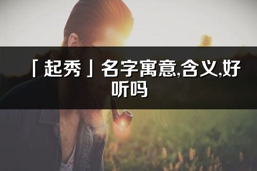 「起秀」名字寓意,含义,好听吗_起秀名字分析打分