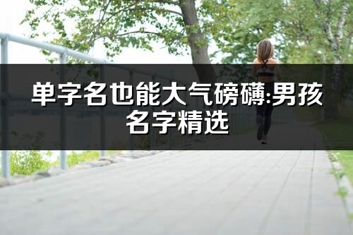 单字名也能大气磅礴:男孩名字精选