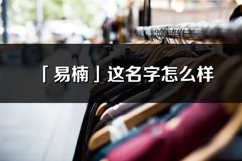 「易楠」这名字怎么样_易楠的名字解释