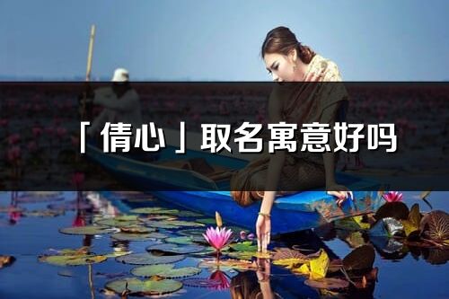 「倩心」取名寓意好吗_倩心名字含义及五行