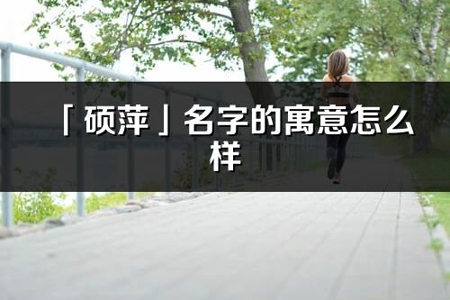 「硕萍」名字的寓意怎么样_硕萍的出处