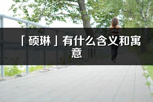 「硕琳」有什么含义和寓意_硕琳名字的出处与意思