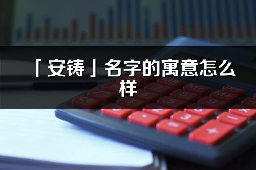 「安铸」名字的寓意怎么样_安铸的出处