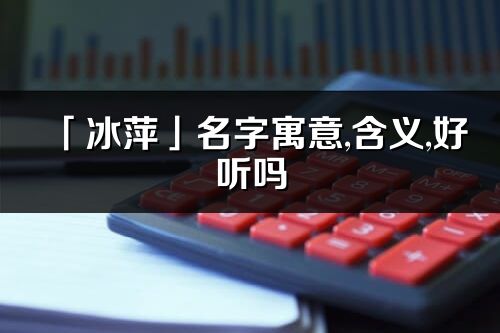 「冰萍」名字寓意,含义,好听吗_冰萍名字分析打分