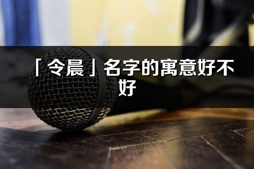 「令晨」名字的寓意好不好_令晨含义分析